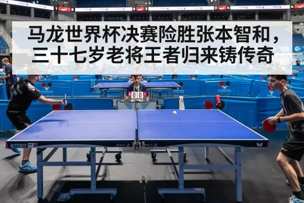 马龙世界杯决赛险胜张本智和，三十七岁老将王者归来铸传奇