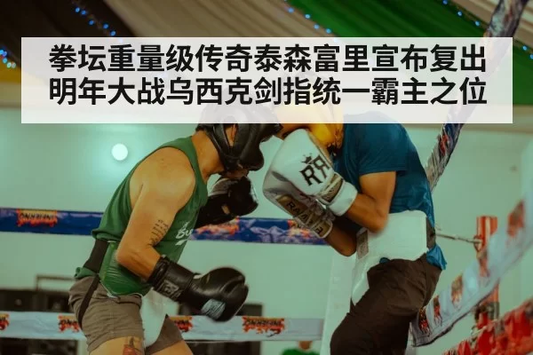 拳坛重量级传奇泰森富里宣布复出明年大战乌西克剑指统一霸主之位