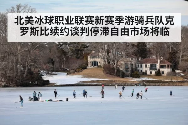 北美冰球职业联赛新赛季游骑兵队克罗斯比续约谈判停滞自由市场将临