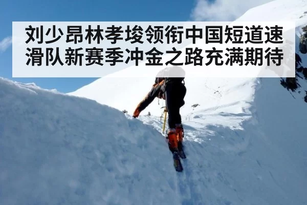 刘少昂林孝埈领衔中国短道速滑队新赛季冲金之路充满期待
