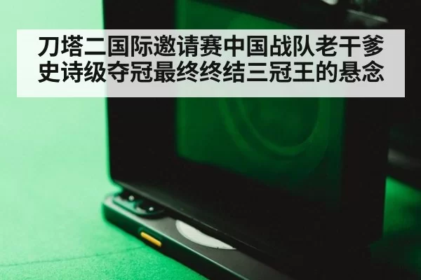 刀塔二国际邀请赛中国战队老干爹史诗级夺冠最终终结三冠王的悬念
