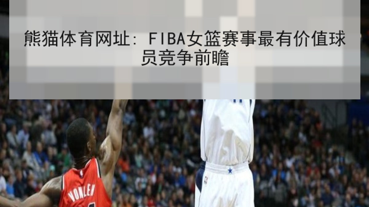 熊猫体育网址: FIBA女篮赛事最有价值球员竞争前瞻 熊猫体育网址: FIBA女篮赛事最有价值球员竞争前瞻