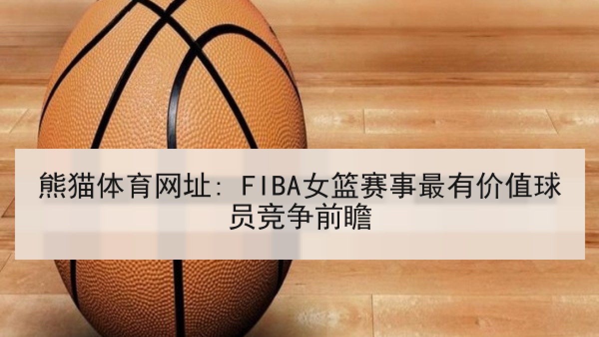 熊猫体育网址: FIBA女篮赛事最有价值球员竞争前瞻